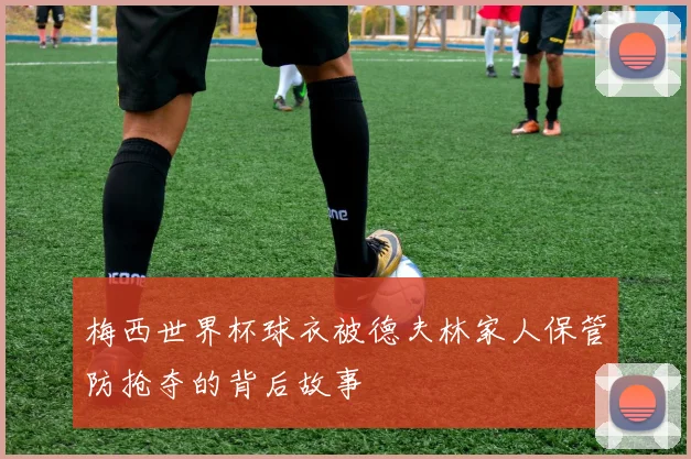 梅西世界杯球衣被德夫林家人保管防抢夺的背后故事