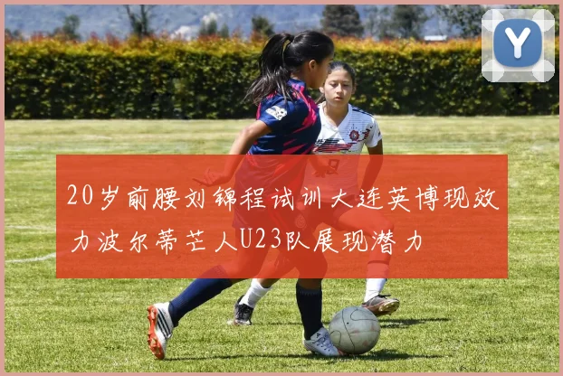 20岁前腰刘锦程试训大连英博现效力波尔蒂芒人U23队展现潜力