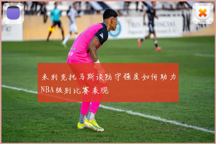 米利克托马斯谈防守强度如何助力NBA级别比赛表现