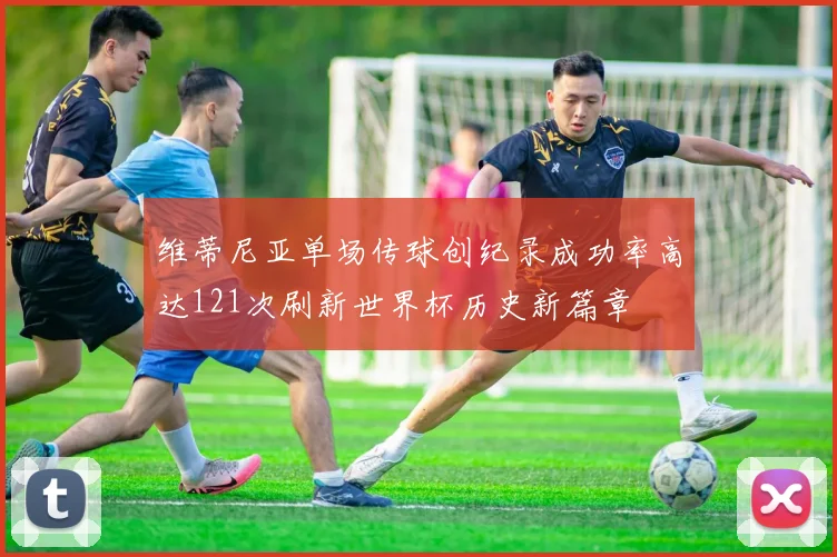 维蒂尼亚单场传球创纪录成功率高达121次刷新世界杯历史新篇章