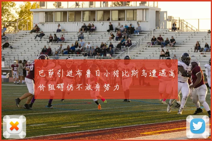 巴萨引进布鲁日小将比斯乌遭遇高价阻碍仍不放弃努力