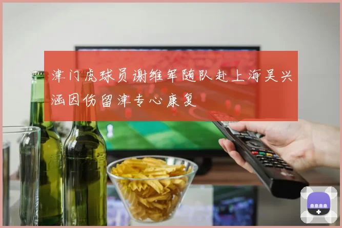 津门虎球员谢维军随队赴上海吴兴涵因伤留津专心康复