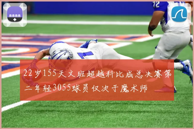 22岁155天文班超越科比成总决赛第二年轻3055球员仅次于魔术师