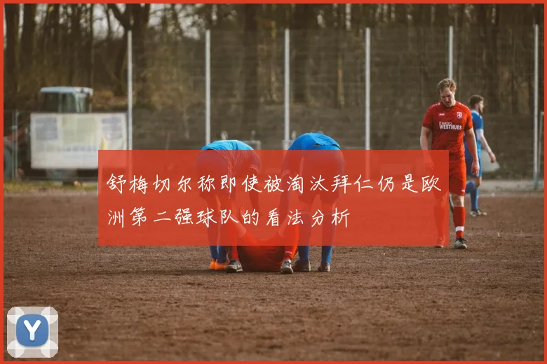 舒梅切尔称即使被淘汰拜仁仍是欧洲第二强球队的看法分析