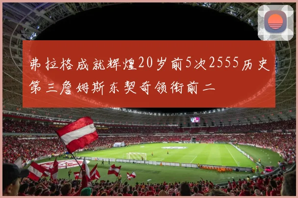 弗拉格成就辉煌20岁前5次2555历史第三詹姆斯东契奇领衔前二