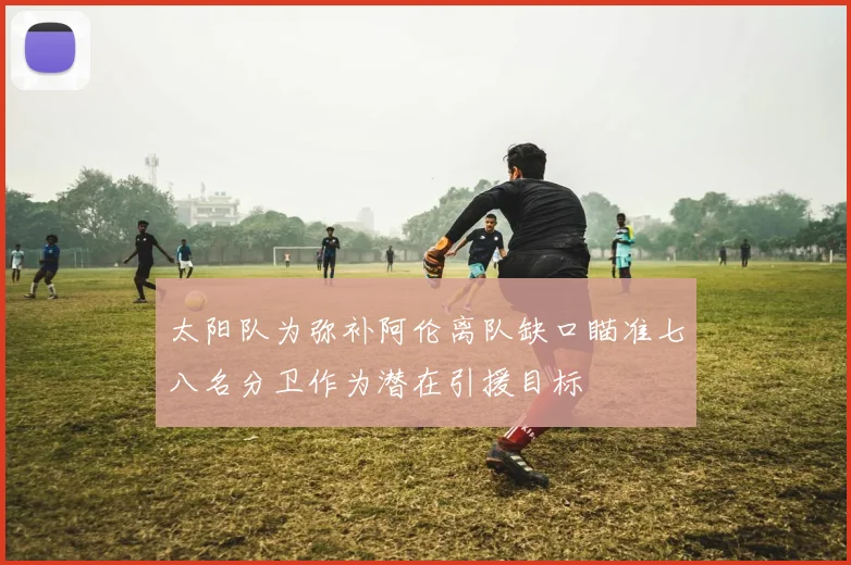 太阳队为弥补阿伦离队缺口瞄准七八名分卫作为潜在引援目标