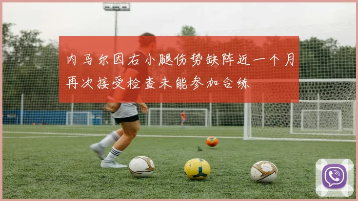 内马尔因右小腿伤势缺阵近一个月再次接受检查未能参加合练