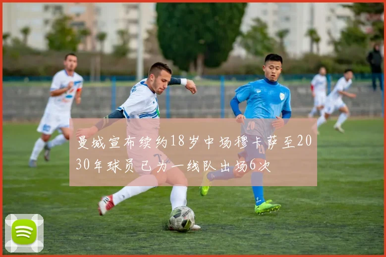 曼城宣布续约18岁中场穆卡萨至2030年球员已为一线队出场6次