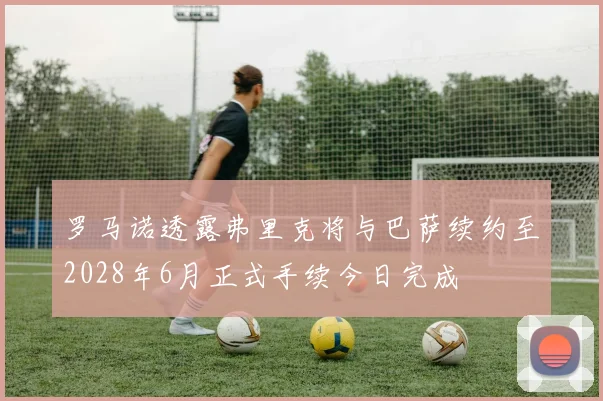 罗马诺透露弗里克将与巴萨续约至2028年6月正式手续今日完成