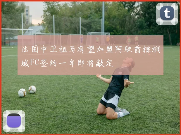 法国中卫祖马有望加盟阿联酋棕榈城FC签约一年即将敲定
