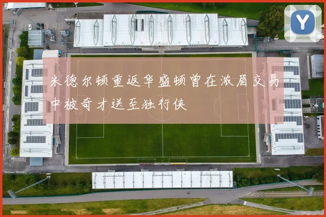 米德尔顿重返华盛顿曾在浓眉交易中被奇才送至独行侠