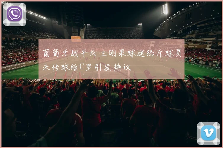 葡萄牙战平民主刚果球迷怒斥球员未传球给C罗引发热议