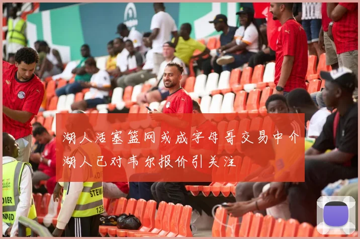 湖人活塞篮网或成字母哥交易中介湖人已对韦尔报价引关注