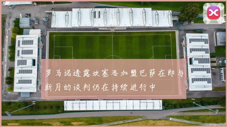 罗马诺透露坎塞洛加盟巴萨在即与新月的谈判仍在持续进行中